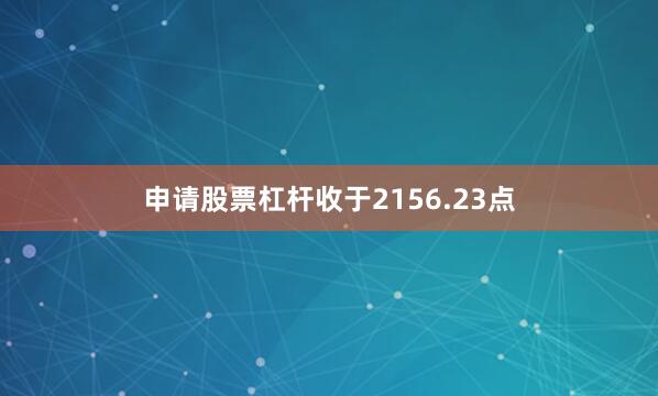 申请股票杠杆收于2156.23点