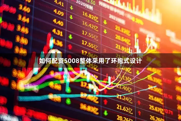 如何配资5008整体采用了环抱式设计