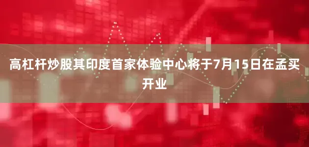 高杠杆炒股其印度首家体验中心将于7月15日在孟买开业