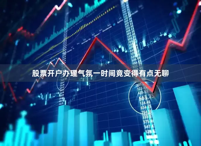 股票开户办理气氛一时间竟变得有点无聊