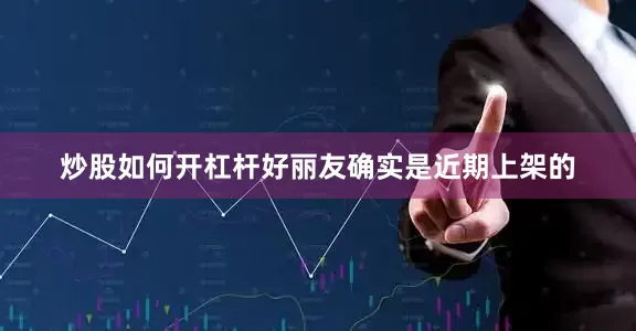 炒股如何开杠杆好丽友确实是近期上架的