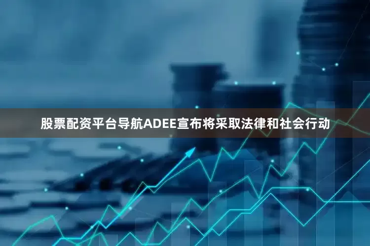 股票配资平台导航ADEE宣布将采取法律和社会行动