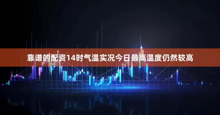 靠谱的配资14时气温实况今日最高温度仍然较高